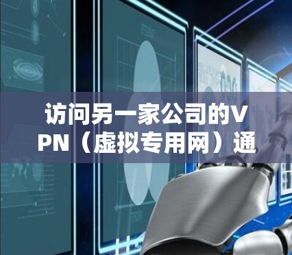 访问另一家公司的VPN(虚拟专用网)通常涉及以下步骤 访问另一家公司的VPN(虚拟专用网)通常涉及以下步骤