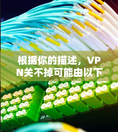 根据你的描述，VPN关不掉可能由以下原因导致