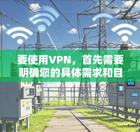 要使用VPN,首先需要明确您的具体需求和目标。以下是一些可能的用途和步骤建议 要使用VPN,首先需要明确您的具体需求和目标。以下是一些可能的用途和步骤建议
