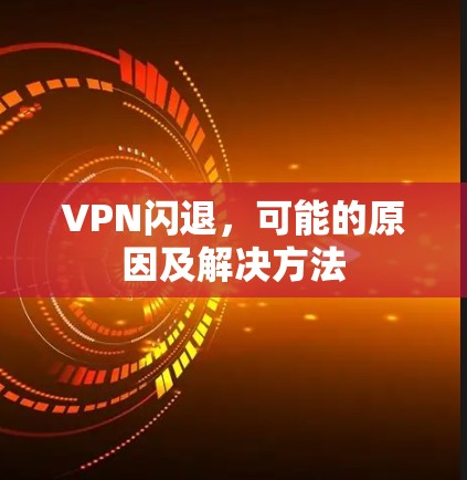 VPN闪退,可能的原因及解决方法 VPN闪退,可能的原因及解决方法