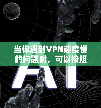 当你遇到VPN速度慢的问题时,可以按照以下步骤进行排查和解决 当你遇到VPN速度慢的问题时,可以按照以下步骤进行排查和解决