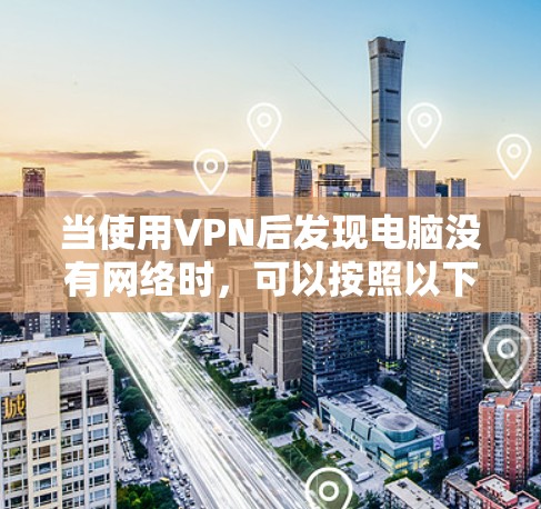 当使用VPN后发现电脑没有网络时，可以按照以下步骤进行排查和解决