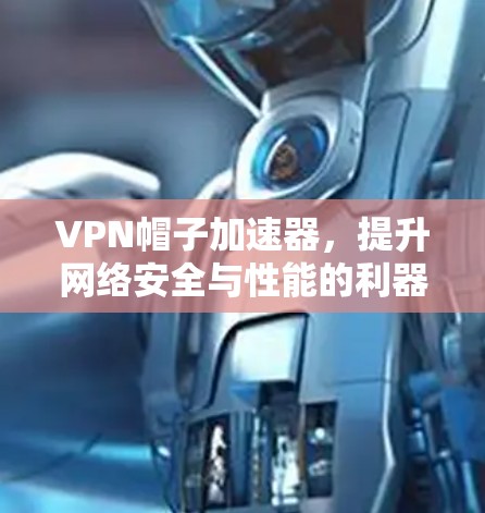 VPN帽子加速器,提升网络安全与性能的利器 VPN帽子加速器,提升网络安全与性能的利器