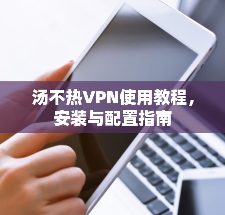 汤不热VPN使用教程,安装与配置指南 汤不热VPN使用教程,安装与配置指南