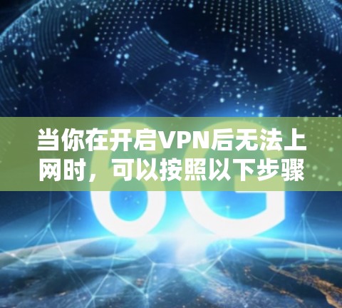 当你在开启VPN后无法上网时,可以按照以下步骤进行排查和解决 当你在开启VPN后无法上网时,可以按照以下步骤进行排查和解决
