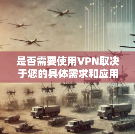 是否需要使用VPN取决于您的具体需求和应用场景。以下是分步骤的解释