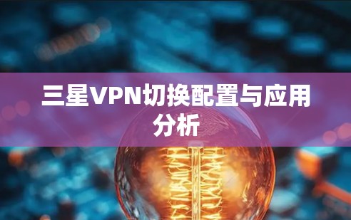 三星VPN切换配置与应用分析 三星VPN切换配置与应用分析