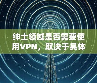 绅士领域是否需要使用VPN,取决于具体的上下文和需求。以下是一些常见的场景和考虑因素 绅士领域是否需要使用VPN,取决于具体的上下文和需求。以下是一些常见的场景和考虑因素