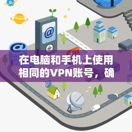 在电脑和手机上使用相同的VPN账号,确实很方便,但需要注意以下几点 在电脑和手机上使用相同的VPN账号,确实很方便,但需要注意以下几点