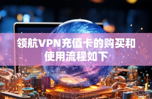 领航VPN充值卡的购买和使用流程如下 领航VPN充值卡的购买和使用流程如下