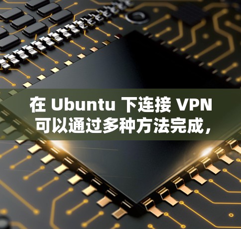 在 Ubuntu 下连接 VPN 可以通过多种方法完成,以下是一些常用的方法 在 Ubuntu 下连接 VPN 可以通过多种方法完成,以下是一些常用的方法