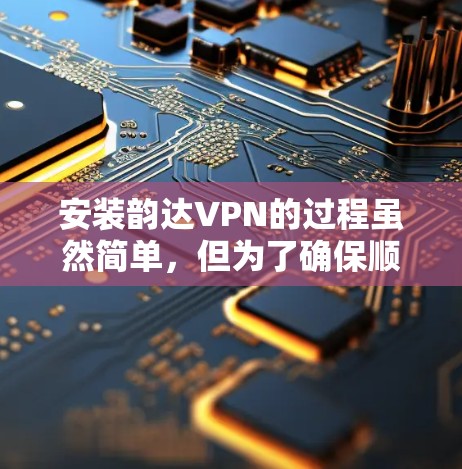 安装韵达VPN的过程虽然简单，但为了确保顺利完成，以下是详细的步骤指南