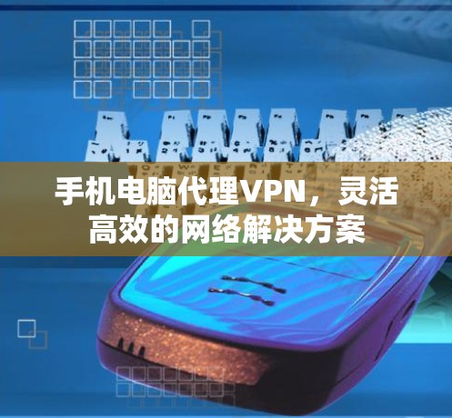 手机电脑代理VPN,灵活高效的网络解决方案 手机电脑代理VPN,灵活高效的网络解决方案