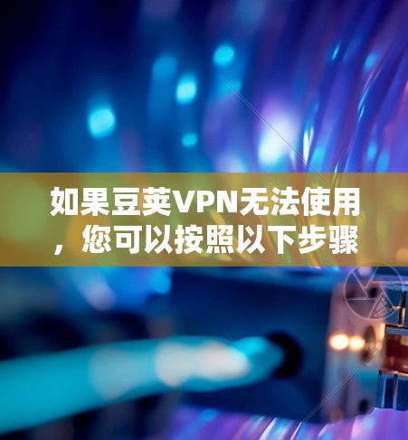 如果豆荚VPN无法使用,您可以按照以下步骤进行排查和解决 如果豆荚VPN无法使用,您可以按照以下步骤进行排查和解决