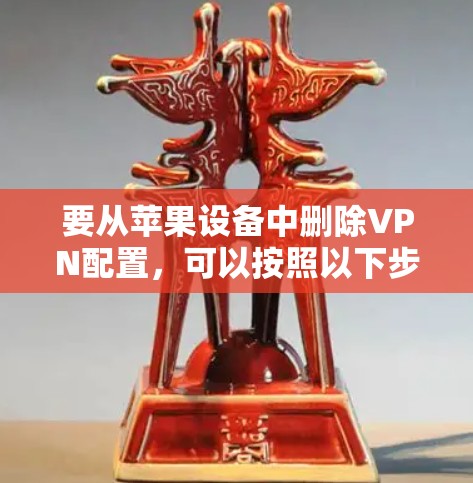 要从苹果设备中删除VPN配置,可以按照以下步骤操作 要从苹果设备中删除VPN配置,可以按照以下步骤操作