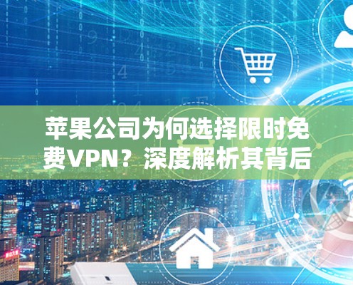 苹果公司为何选择限时免费VPN?深度解析其背后的策略与技术选择 苹果公司为何选择限时免费VPN?深度解析其背后的策略与技术选择