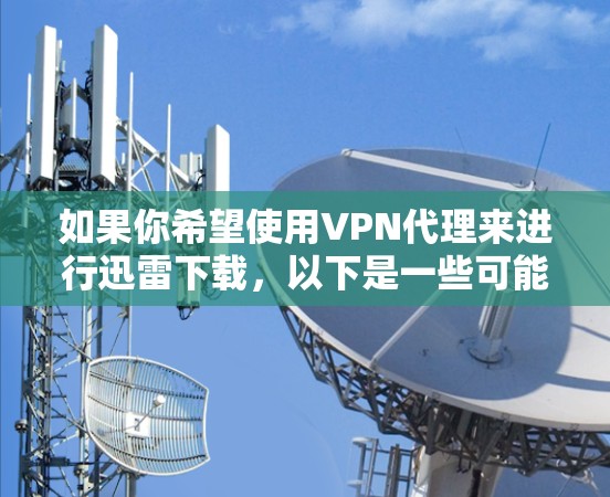 如果你希望使用VPN代理来进行迅雷下载,以下是一些可能的方法和建议 如果你希望使用VPN代理来进行迅雷下载,以下是一些可能的方法和建议