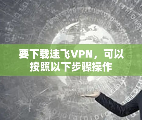 要下载速飞VPN,可以按照以下步骤操作 要下载速飞VPN,可以按照以下步骤操作
