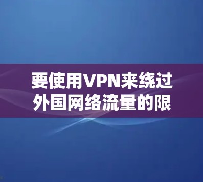 要使用VPN来绕过外国网络流量的限制,可以按照以下步骤操作 要使用VPN来绕过外国网络流量的限制,可以按照以下步骤操作