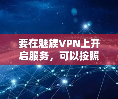 要在魅族VPN上开启服务,可以按照以下步骤进行 要在魅族VPN上开启服务,可以按照以下步骤进行