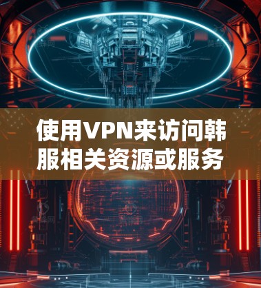 使用VPN来访问韩服相关资源或服务确实是一个不错的选择,特别是当这些资源或服务在某些地区受到限制时。以下是一些关于选择VPN的建议和推荐,同时也请确保遵守当地法律法规 使用VPN来访问韩服相关资源或服务确实是一个不错的选择,特别是当这些资源或服务在某些地区受到限制时。以下是一些关于选择VPN的建议和推荐,同时也请确保遵守当地法律法规