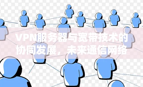 VPN服务器与宽带技术的协同发展,未来通信网络的关键 VPN服务器与宽带技术的协同发展,未来通信网络的关键