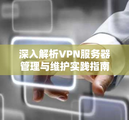 深入解析VPN服务器管理与维护实践指南 深入解析VPN服务器管理与维护实践指南