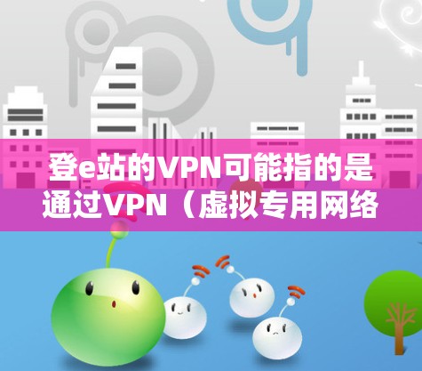 登e站的VPN可能指的是通过VPN(虚拟专用网络)连接到某个特定的网络资源或服务。以下是一些可能的解释和步骤 登e站的VPN可能指的是通过VPN(虚拟专用网络)连接到某个特定的网络资源或服务。以下是一些可能的解释和步骤