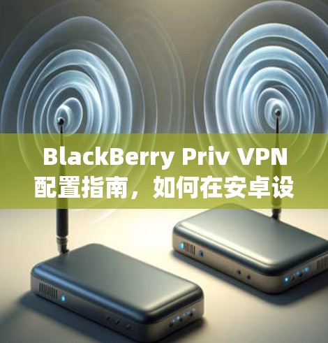 BlackBerry Priv VPN配置指南，如何在安卓设备上安全连接VPN