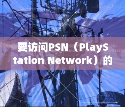 要访问PSN（PlayStation Network）的日本地区服务或内容，通常需要使用VPN。以下是详细的解释和步骤