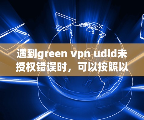 遇到green vpn udid未授权错误时,可以按照以下步骤进行排查和解决 遇到green vpn udid未授权错误时,可以按照以下步骤进行排查和解决