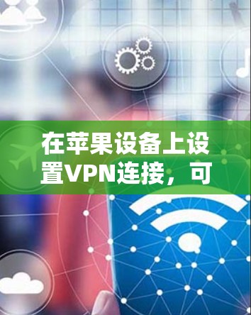 在苹果设备上设置VPN连接,可以按照以下步骤操作 在苹果设备上设置VPN连接,可以按照以下步骤操作