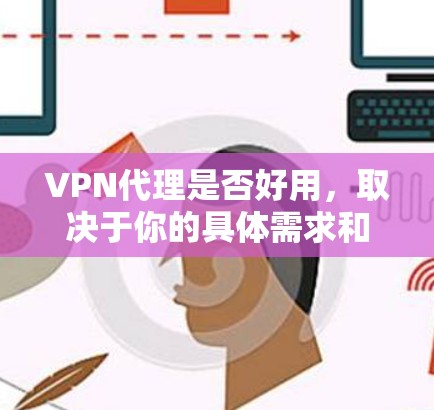 VPN代理是否好用，取决于你的具体需求和使用场景。以下是一些常见的优点和缺点