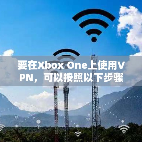 要在Xbox One上使用VPN,可以按照以下步骤进行配置 要在Xbox One上使用VPN,可以按照以下步骤进行配置