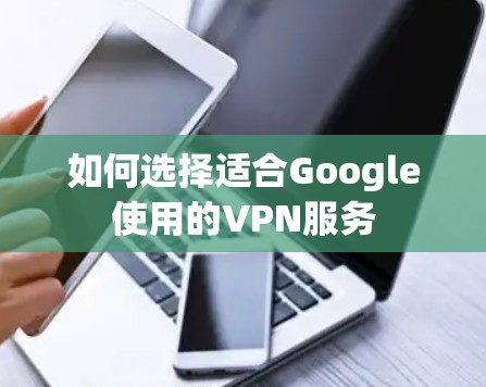 如何选择适合Google使用的VPN服务 如何选择适合Google使用的VPN服务