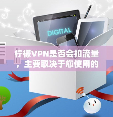 柠檬VPN是否会扣流量，主要取决于您使用的是免费版还是付费版，以及您选择的具体套餐