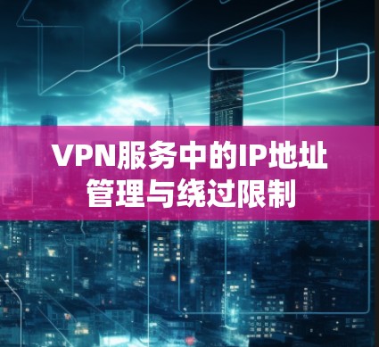 VPN服务中的IP地址管理与绕过限制