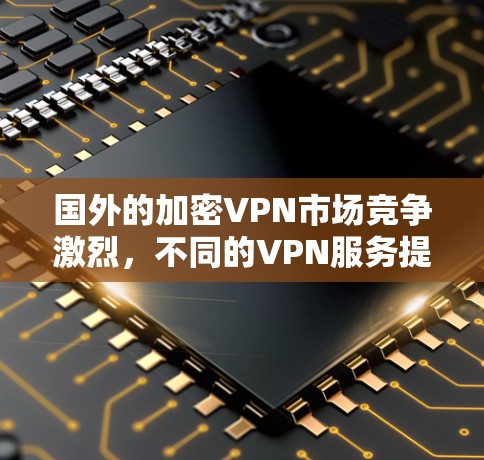 国外的加密VPN市场竞争激烈,不同的VPN服务提供商在速度、隐私保护、服务器分布、技术支持等方面有着各自的优势。以下是一些国际知名的VPN服务提供商及其排行,供您的参考 国外的加密VPN市场竞争激烈,不同的VPN服务提供商在速度、隐私保护、服务器分布、技术支持等方面有着各自的优势。以下是一些国际知名的VPN服务提供商及其排行,供您的参考