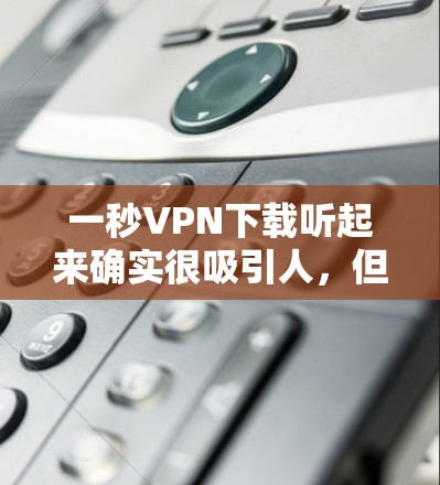 一秒VPN下载听起来确实很吸引人,但实际上在现实中下载VPN软件或应用通常需要一定的时间,尤其是对于较大的文件而言。以下是一些可能的原因和建议 一秒VPN下载听起来确实很吸引人,但实际上在现实中下载VPN软件或应用通常需要一定的时间,尤其是对于较大的文件而言。以下是一些可能的原因和建议