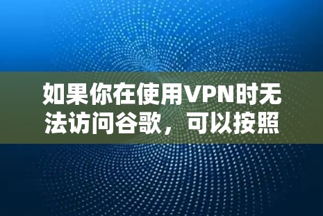 如果你在使用VPN时无法访问谷歌,可以按照以下步骤进行排查和解决 如果你在使用VPN时无法访问谷歌,可以按照以下步骤进行排查和解决
