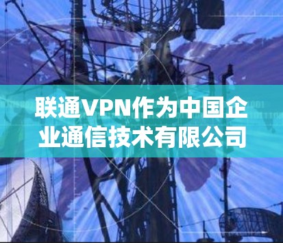 联通VPN作为中国企业通信技术有限公司开发的企业级VPN产品，主要用于为企业用户提供安全、稳定的网络连接，通常用于内部网络管理、远程办公和数据加密等场景。它并不是专门为绕过网络限制（翻墙）设计的工具
