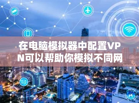 在电脑模拟器中配置VPN可以帮助你模拟不同网络环境或保护隐私。以下是配置步骤
