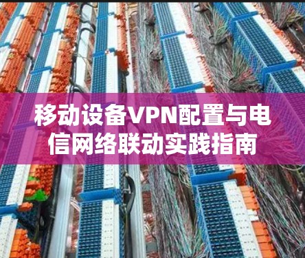 移动设备VPN配置与电信网络联动实践指南