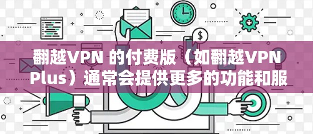 翻越VPN 的付费版(如翻越VPN Plus)通常会提供更多的功能和服务,例如 翻越VPN 的付费版(如翻越VPN Plus)通常会提供更多的功能和服务,例如