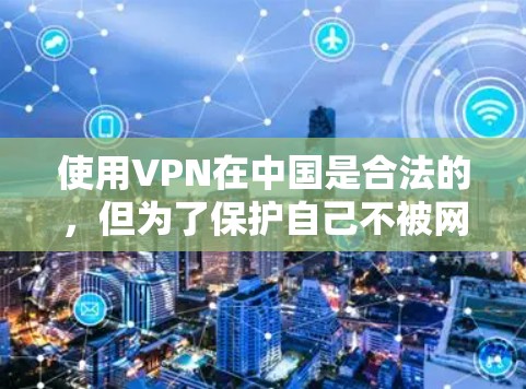 使用VPN在中国是合法的,但为了保护自己不被网警查,建议遵循以下步骤 使用VPN在中国是合法的,但为了保护自己不被网警查,建议遵循以下步骤