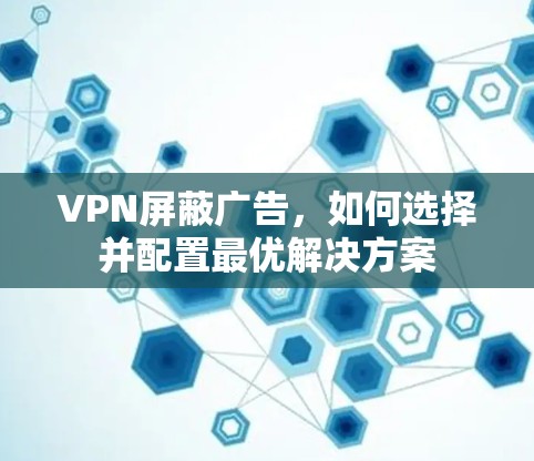 VPN屏蔽广告,如何选择并配置最优解决方案 VPN屏蔽广告,如何选择并配置最优解决方案