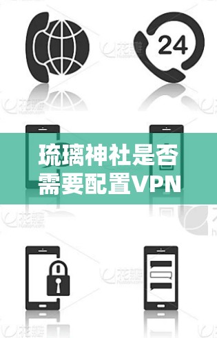 琉璃神社是否需要配置VPN?从通信工程师的视角分析 琉璃神社是否需要配置VPN?从通信工程师的视角分析