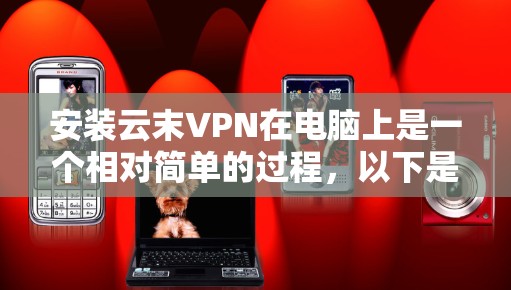 安装云末VPN在电脑上是一个相对简单的过程，以下是详细的步骤指南