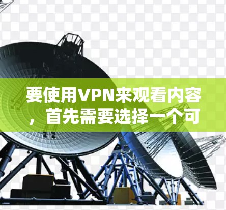 要使用VPN来观看内容，首先需要选择一个可靠的VPN服务。以下是一个简单的指南，帮助你通过VPN观看内容