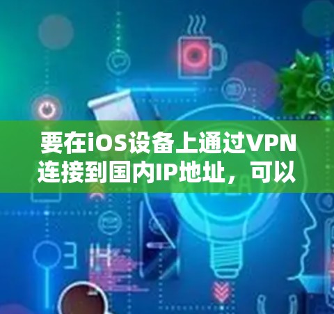 要在iOS设备上通过VPN连接到国内IP地址，可以按照以下步骤进行配置